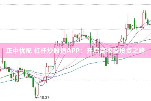 正中优配 杠杆炒股指APP：开启高收益投资之路