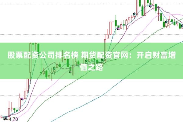 股票配资公司排名榜 期货配资官网：开启财富增值之路