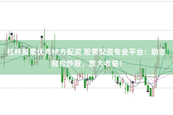杠杆股票优秀杨方配资 股票配资专业平台：助您轻松炒股，放大收益！