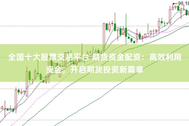 全国十大股票交易平台 期货资金配资：高效利用资金，开启期货投资新篇章