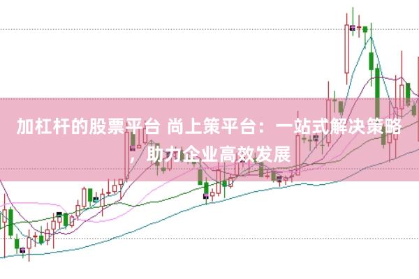 加杠杆的股票平台 尚上策平台：一站式解决策略，助力企业高效发展