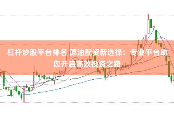 杠杆炒股平台排名 原油配资新选择：专业平台助您开启高效投资之路