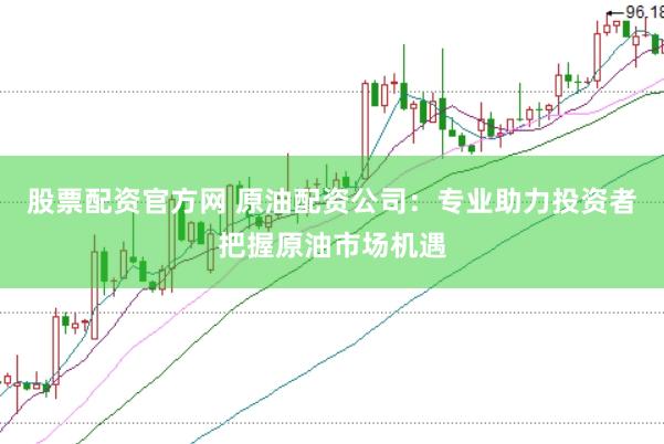 股票配资官方网 原油配资公司：专业助力投资者把握原油市场机遇