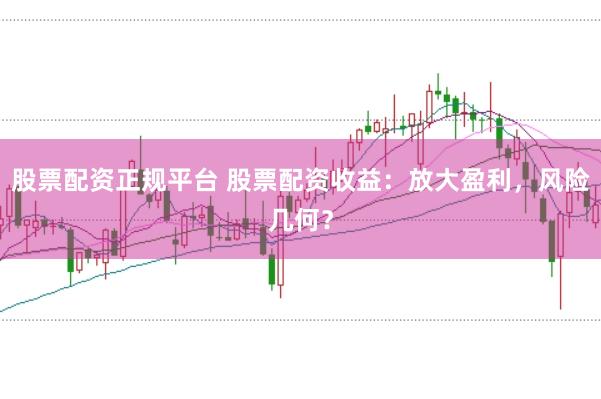 股票配资正规平台 股票配资收益：放大盈利，风险几何？
