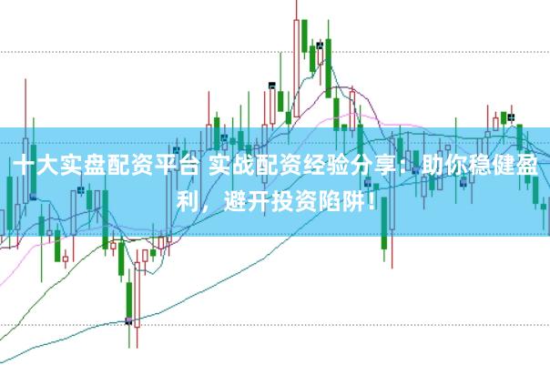 十大实盘配资平台 实战配资经验分享：助你稳健盈利，避开投资陷阱！