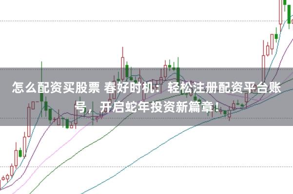 怎么配资买股票 春好时机：轻松注册配资平台账号，开启蛇年投资新篇章！