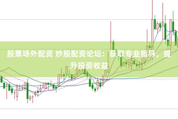 股票场外配资 炒股配资论坛：获取专业指导，提升投资收益