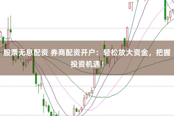 股票无息配资 券商配资开户：轻松放大资金，把握投资机遇！