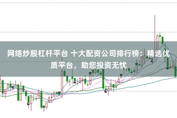 网络炒股杠杆平台 十大配资公司排行榜：精选优质平台，助您投资无忧