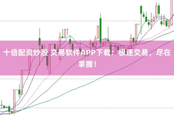 十倍配资炒股 交易软件APP下载：极速交易，尽在掌握！