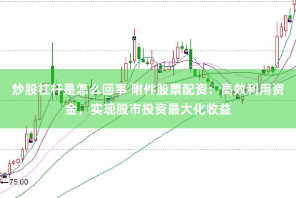炒股杠杆是怎么回事 附件股票配资：高效利用资金，实现股市投资最大化收益