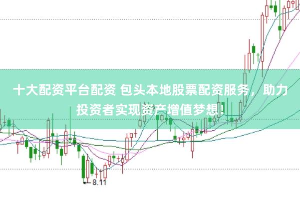 十大配资平台配资 包头本地股票配资服务，助力投资者实现资产增值梦想！