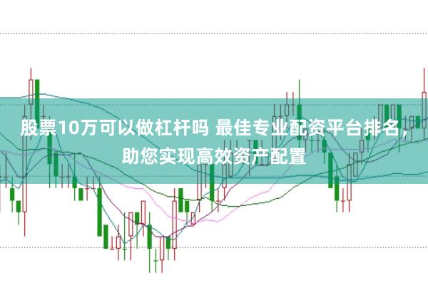 股票10万可以做杠杆吗 最佳专业配资平台排名，助您实现高效资产配置