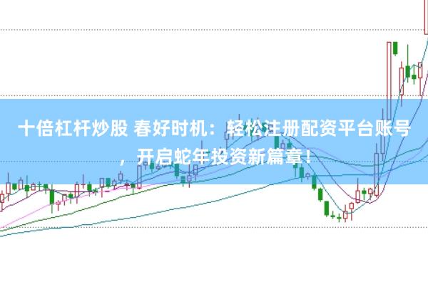 十倍杠杆炒股 春好时机：轻松注册配资平台账号，开启蛇年投资新篇章！