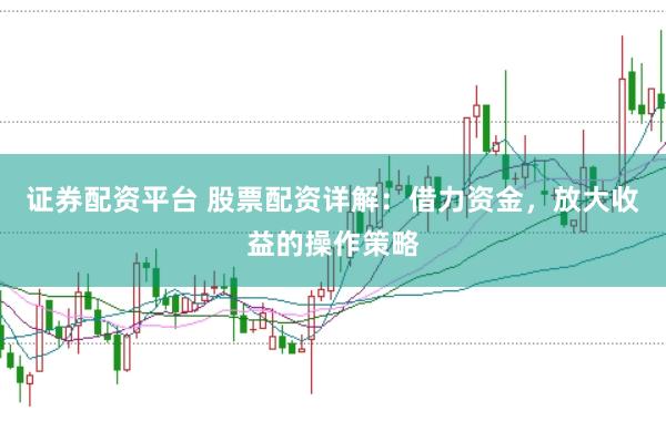 证券配资平台 股票配资详解：借力资金，放大收益的操作策略