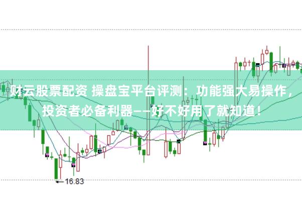 财云股票配资 操盘宝平台评测：功能强大易操作，投资者必备利器——好不好用了就知道！