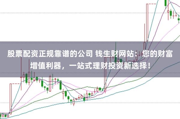 股票配资正规靠谱的公司 钱生财网站：您的财富增值利器，一站式理财投资新选择！