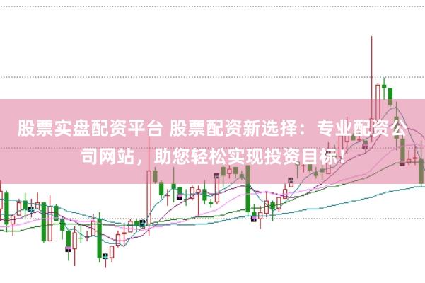 股票实盘配资平台 股票配资新选择：专业配资公司网站，助您轻松实现投资目标！