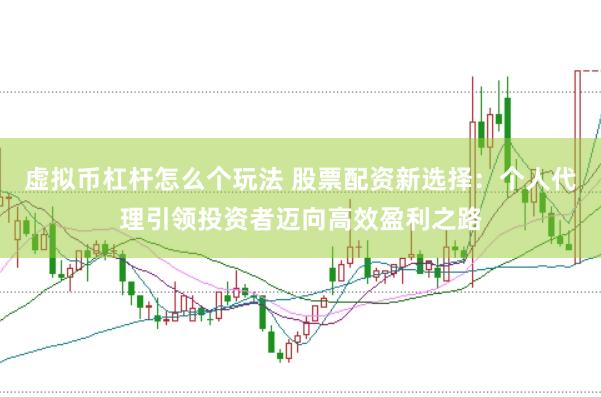 虚拟币杠杆怎么个玩法 股票配资新选择：个人代理引领投资者迈向高效盈利之路