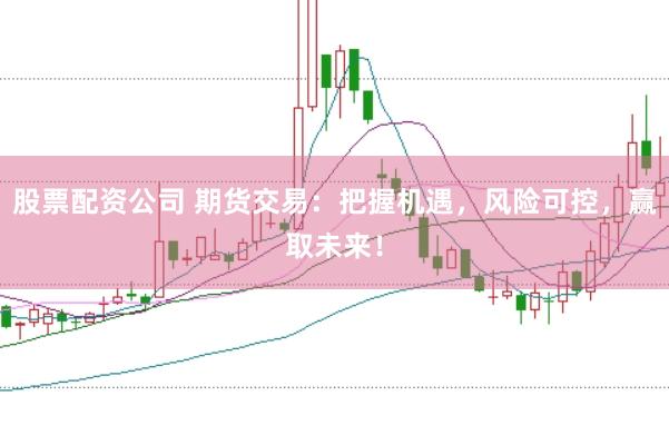 股票配资公司 期货交易：把握机遇，风险可控，赢取未来！