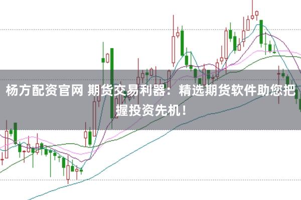 杨方配资官网 期货交易利器：精选期货软件助您把握投资先机！