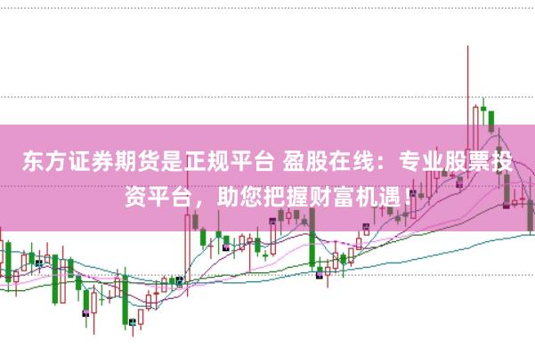 东方证券期货是正规平台 盈股在线：专业股票投资平台，助您把握财富机遇！
