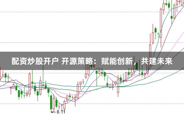 配资炒股开户 开源策略：赋能创新，共建未来