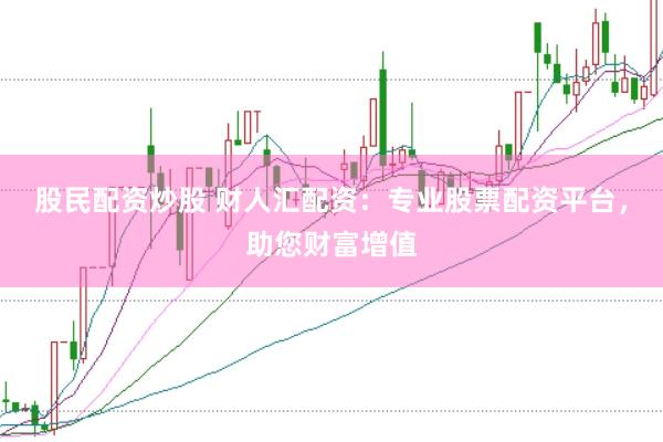 股民配资炒股 财人汇配资：专业股票配资平台，助您财富增值