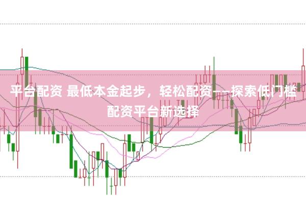 平台配资 最低本金起步，轻松配资——探索低门槛配资平台新选择