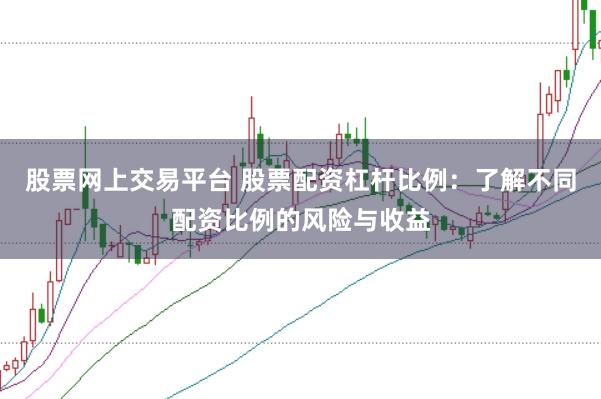 股票网上交易平台 股票配资杠杆比例：了解不同配资比例的风险与收益