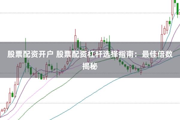 股票配资开户 股票配资杠杆选择指南：最佳倍数揭秘