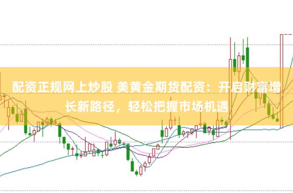 配资正规网上炒股 美黄金期货配资：开启财富增长新路径，轻松把握市场机遇