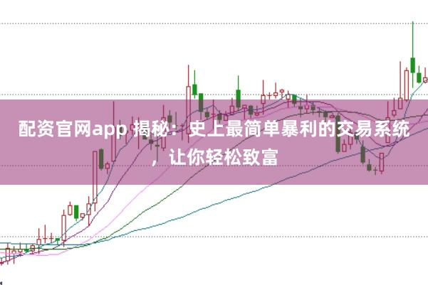 配资官网app 揭秘：史上最简单暴利的交易系统，让你轻松致富