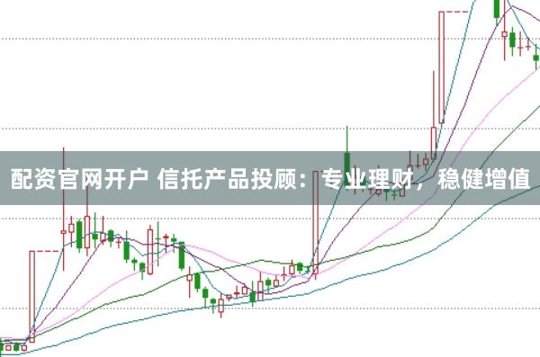配资官网开户 信托产品投顾：专业理财，稳健增值