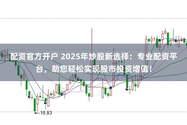 配资官方开户 2025年炒股新选择：专业配资平台，助您轻松实现股市投资增值！