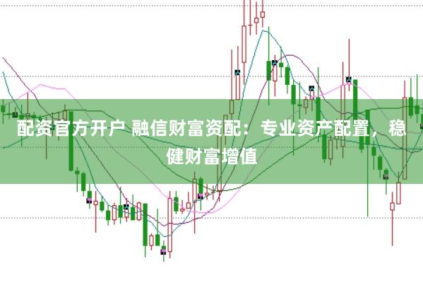 配资官方开户 融信财富资配：专业资产配置，稳健财富增值