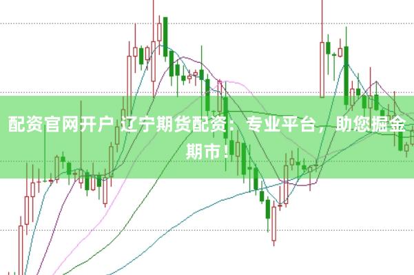 配资官网开户 辽宁期货配资：专业平台，助您掘金期市！