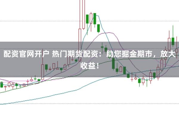 配资官网开户 热门期货配资：助您掘金期市，放大收益！
