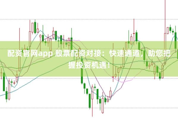 配资官网app 股票配资对接：快速通道，助您把握投资机遇！
