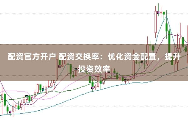 配资官方开户 配资交换率：优化资金配置，提升投资效率