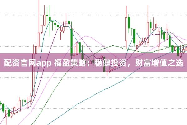 配资官网app 福盈策略：稳健投资，财富增值之选