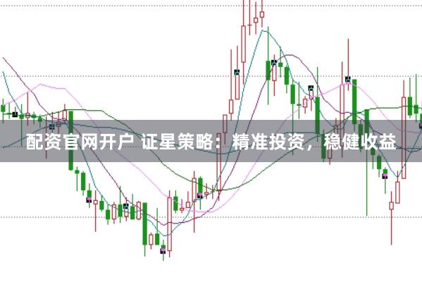 配资官网开户 证星策略：精准投资，稳健收益
