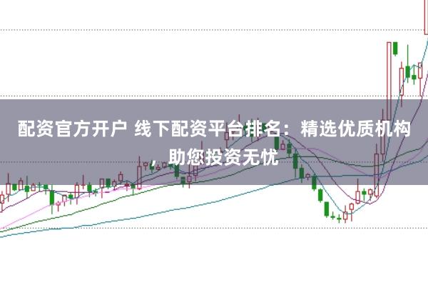 配资官方开户 线下配资平台排名：精选优质机构，助您投资无忧