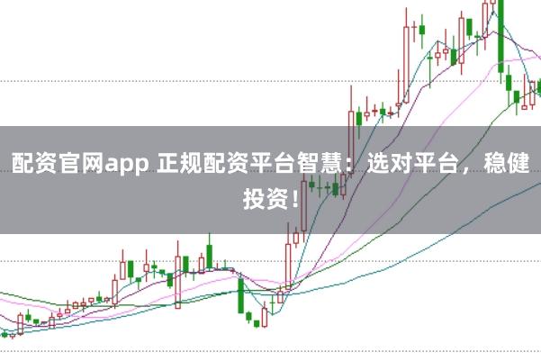 配资官网app 正规配资平台智慧：选对平台，稳健投资！