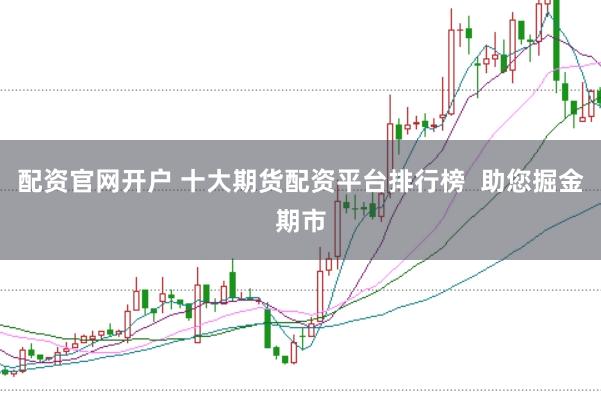 配资官网开户 十大期货配资平台排行榜  助您掘金期市