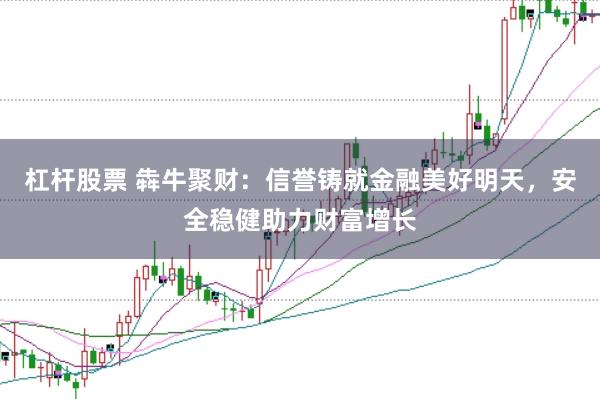 杠杆股票 犇牛聚财：信誉铸就金融美好明天，安全稳健助力财富增长