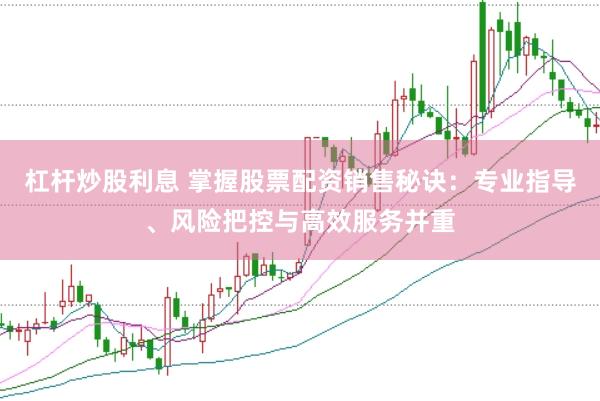 杠杆炒股利息 掌握股票配资销售秘诀：专业指导、风险把控与高效服务并重