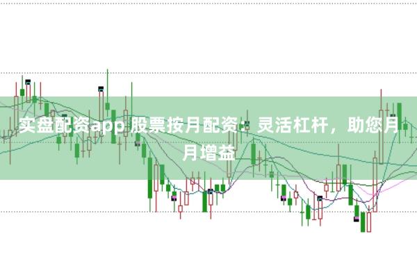 实盘配资app 股票按月配资：灵活杠杆，助您月月增益