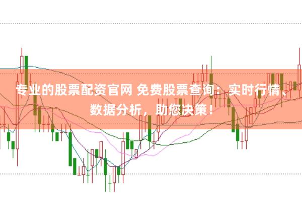 专业的股票配资官网 免费股票查询：实时行情、数据分析，助您决策！
