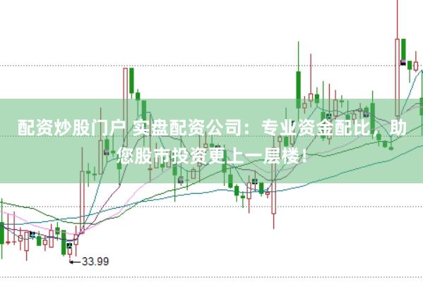 配资炒股门户 实盘配资公司：专业资金配比，助您股市投资更上一层楼！
